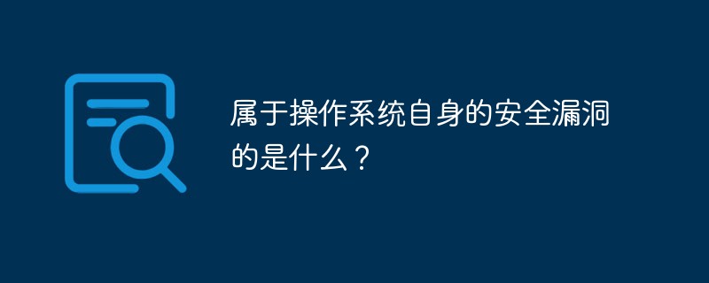 屬于操作系統(tǒng)自身的安全漏洞的是什么？