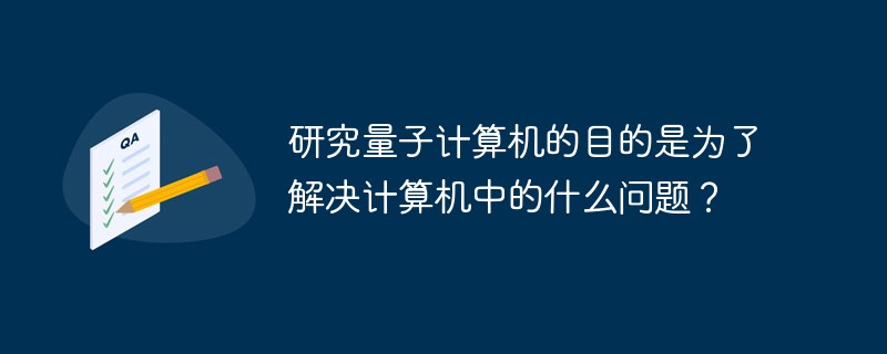研究量子計算機的目的是為了解決計算機中的什么問題？