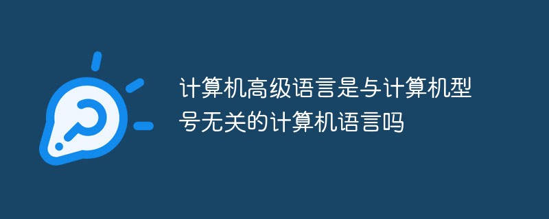 計(jì)算機(jī)高級語言是與計(jì)算機(jī)型號無關(guān)的計(jì)算機(jī)語言嗎