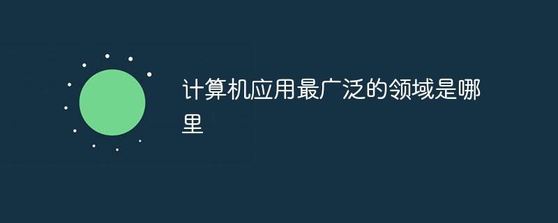 計算機(jī)應(yīng)用最廣泛的領(lǐng)域是哪里