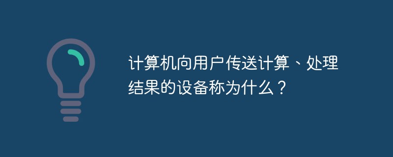計(jì)算機(jī)向用戶傳送計(jì)算、處理結(jié)果的設(shè)備稱為什么？