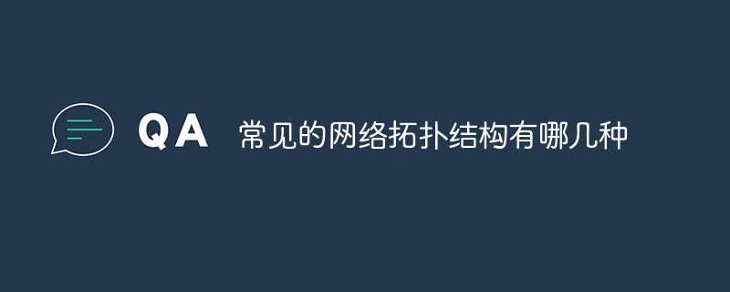 常見的網(wǎng)絡(luò)拓?fù)浣Y(jié)構(gòu)有哪幾種