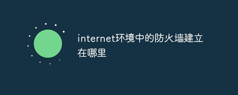 internet環(huán)境中的防火墻建立在哪里