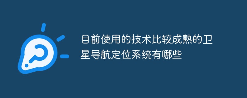 目前使用的技術比較成熟的衛(wèi)星導航定位系統(tǒng)有哪些