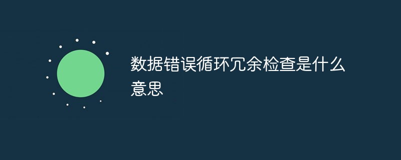 數(shù)據(jù)錯(cuò)誤循環(huán)冗余檢查是什么意思