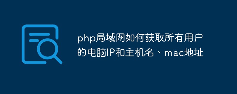 php局域網(wǎng)如何獲取所有用戶的電腦IP和主機名、mac地址