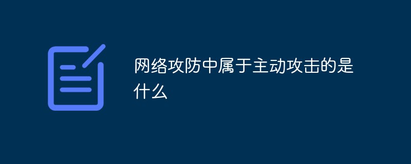 網(wǎng)絡(luò)攻防中屬于主動(dòng)攻擊的是什么