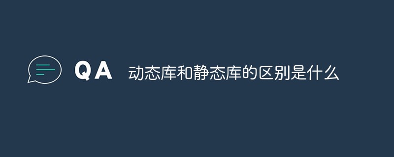 動(dòng)態(tài)庫和靜態(tài)庫的區(qū)別是什么