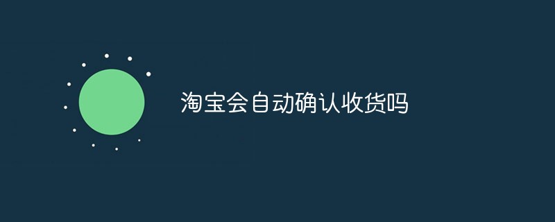 淘寶會自動確認(rèn)收貨嗎