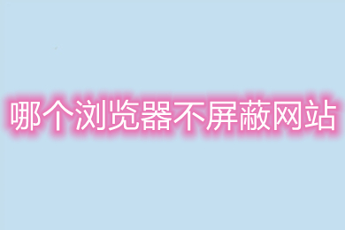 哪個(gè)瀏覽器不屏蔽網(wǎng)站 不屏蔽網(wǎng)站的瀏覽器推薦