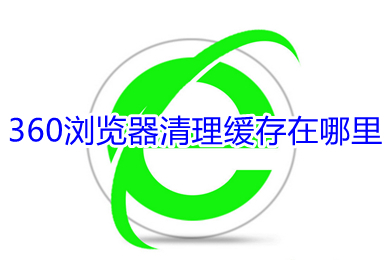 360瀏覽器清理緩存在哪里 360瀏覽器清理緩存的方法