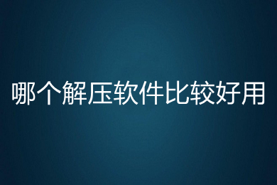 哪個(gè)解壓軟件比較好用 比較好用的解壓軟件推薦