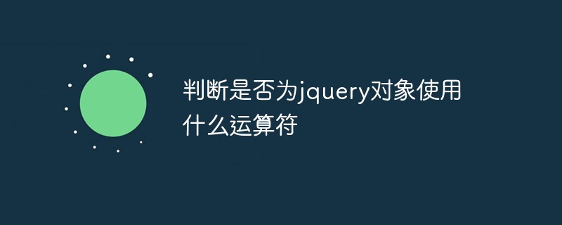 判斷是否為jquery對(duì)象使用什么運(yùn)算符