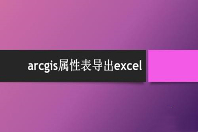 arcgis屬性表導(dǎo)出excel操作方法 arcgis屬性表怎么導(dǎo)出excel