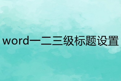 word一二三級(jí)標(biāo)題設(shè)置 word一二三級(jí)標(biāo)題怎么弄