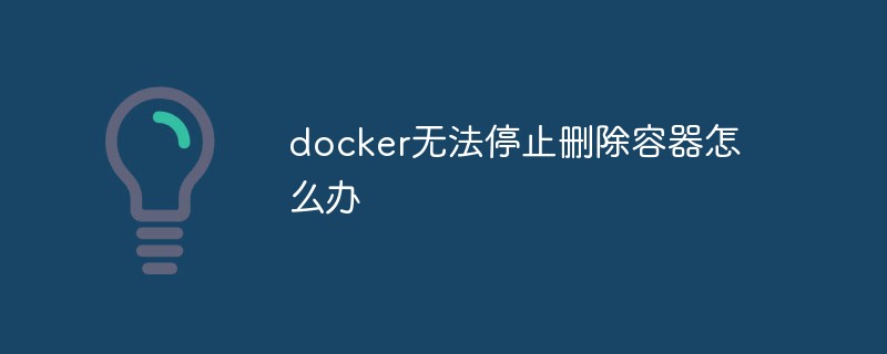 docker無(wú)法停止刪除容器怎么辦