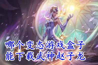 哪個變態(tài)游戲盒子能下載武神趙子龍 最好用的破解游戲盒子推薦