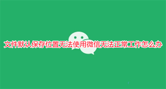 文件默認(rèn)保存位置無法使用微信無法正常工作怎么辦