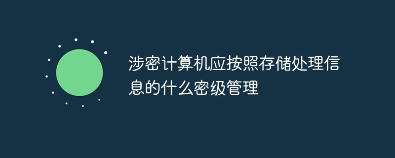 涉密計(jì)算機(jī)應(yīng)按照存儲(chǔ)處理信息的什么密級管理