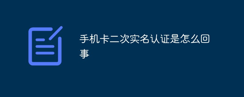 手機(jī)卡二次實(shí)名認(rèn)證是怎么回事