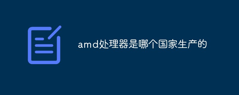 amd處理器是哪個國家生產(chǎn)的