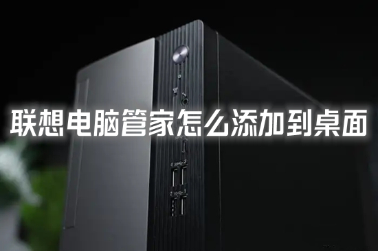 聯(lián)想電腦管家怎么添加到桌面 聯(lián)想電腦管家沒(méi)有桌面圖標(biāo)的解決方法