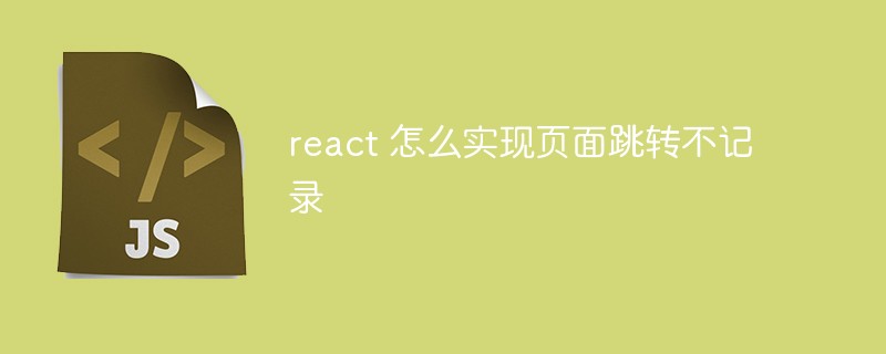 react 怎么實(shí)現(xiàn)頁(yè)面跳轉(zhuǎn)不記錄