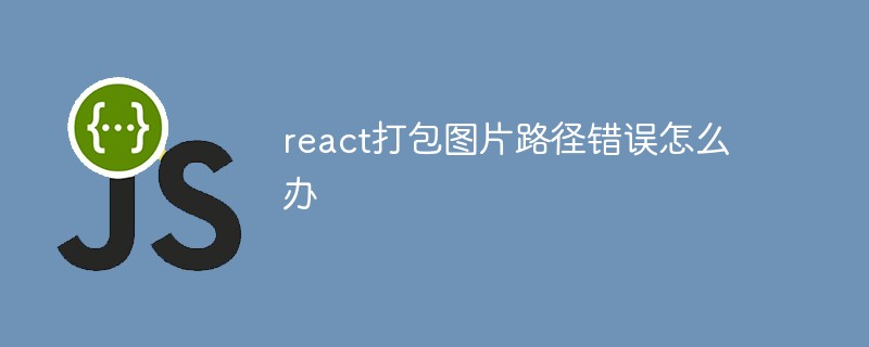 react打包圖片路徑錯誤怎么辦