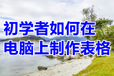 初學(xué)者如何在電腦上制作表格 電腦怎么做表格初學(xué)者入門(mén)教程